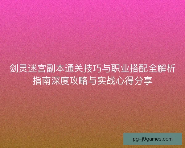 剑灵迷宫副本通关技巧与职业搭配全解析指南深度攻略与实战心得分享