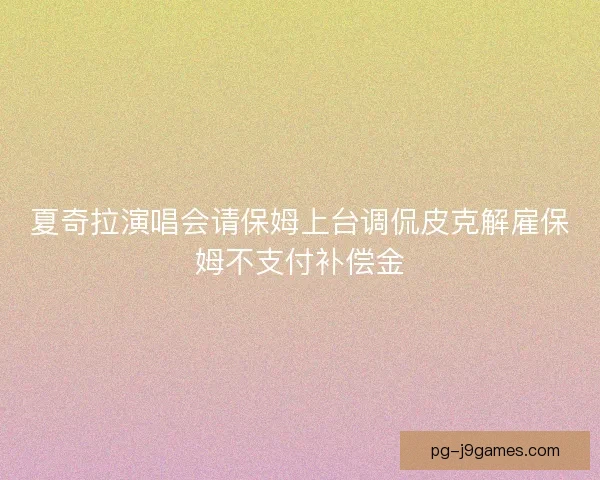 夏奇拉演唱会请保姆上台调侃皮克解雇保姆不支付补偿金
