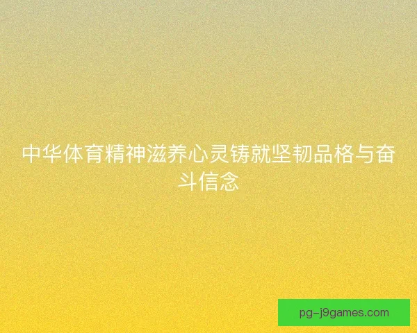 中华体育精神滋养心灵铸就坚韧品格与奋斗信念